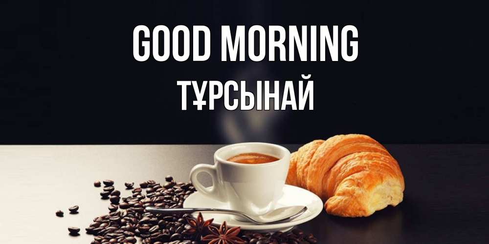 Greetings card с именем, ТҰРСЫНАЙ Good morning зерна кофе и кофе на завтрак с круасаном Greetings with text for free download 