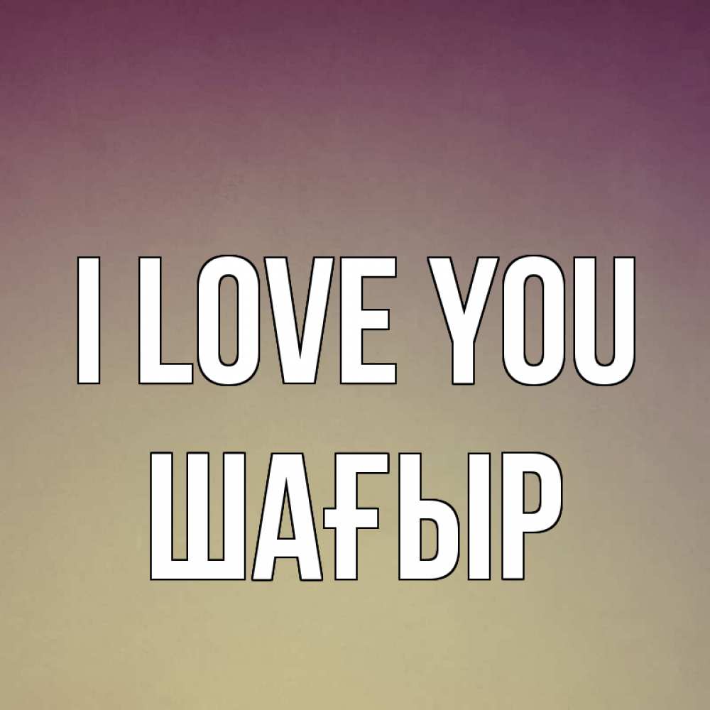 Greetings card с именем, ШАҒЫР I love you для любимой Greetings with text for free download 