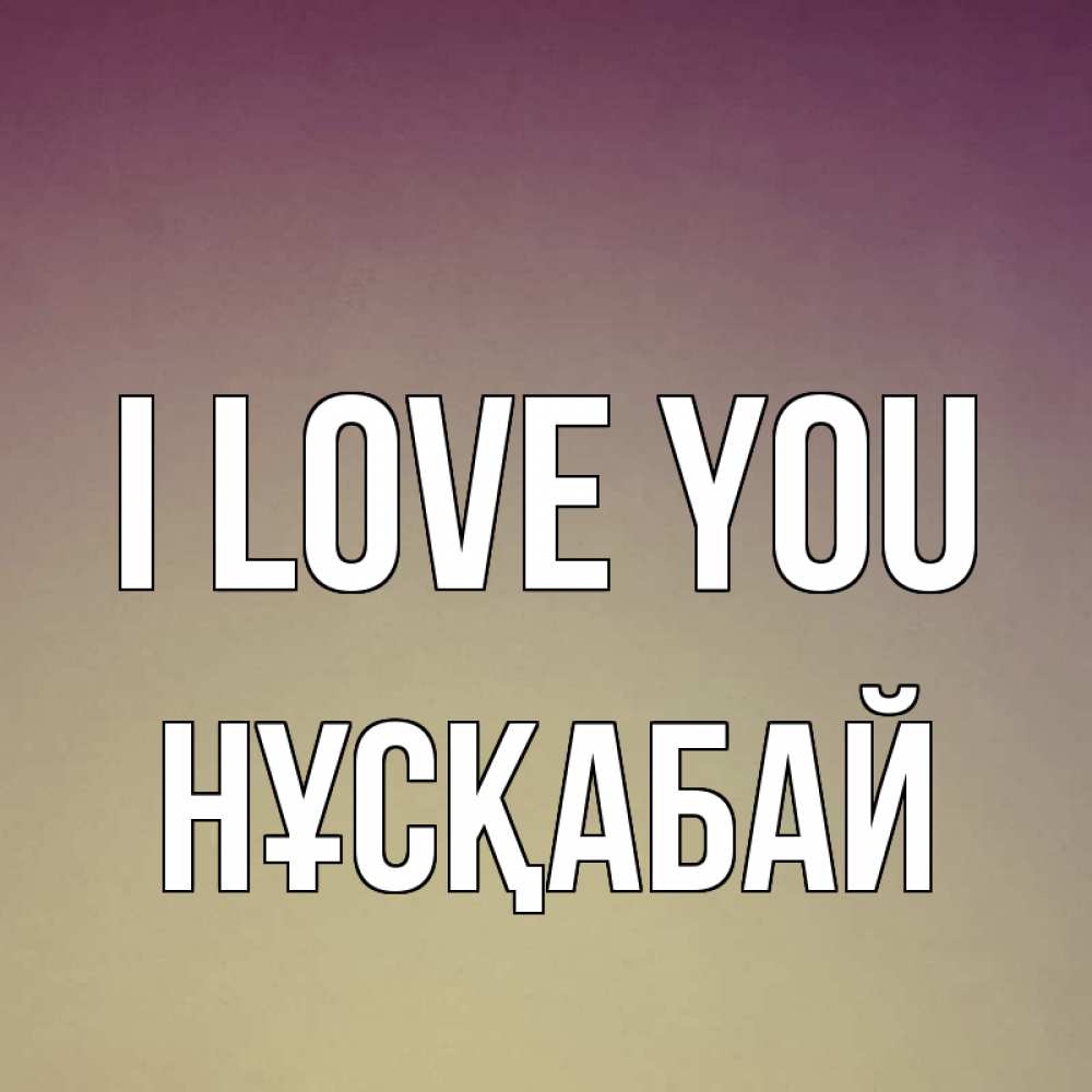 Greetings card с именем, НҰСҚАБАЙ I love you для любимой Greetings with text for free download 