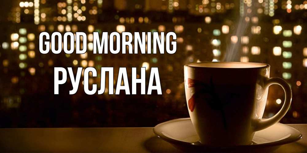 Greetings card с именем, РУСЛАНА Good morning утрешнее настроение Greetings with text for free download 