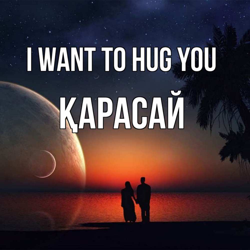 Greetings card с именем, Қарасай I want to hug you восход спутников Greetings with text for free download 