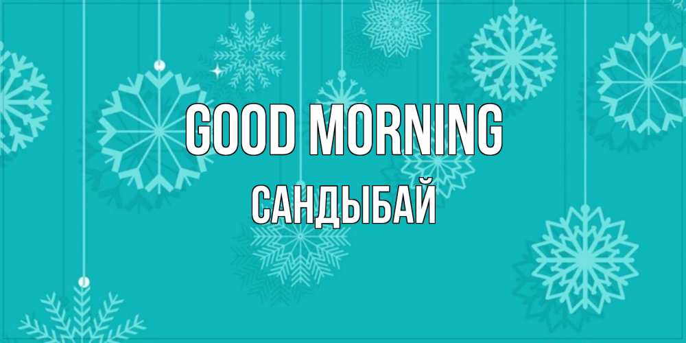 Greetings card с именем, САНДЫБАЙ Good morning открытка со снежинками Greetings with text for free download 