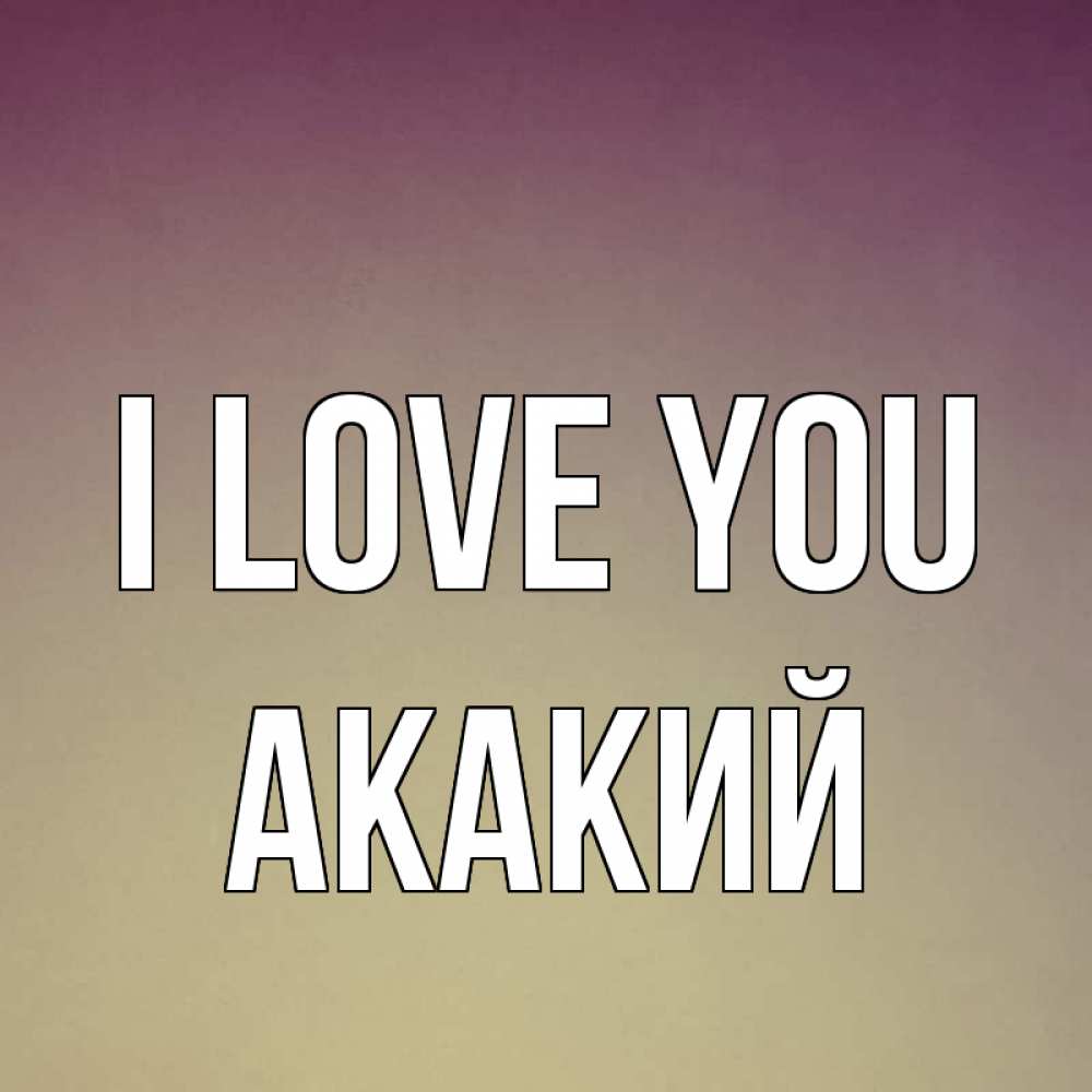 Greetings card с именем, Акакий I love you для любимой Greetings with text for free download 