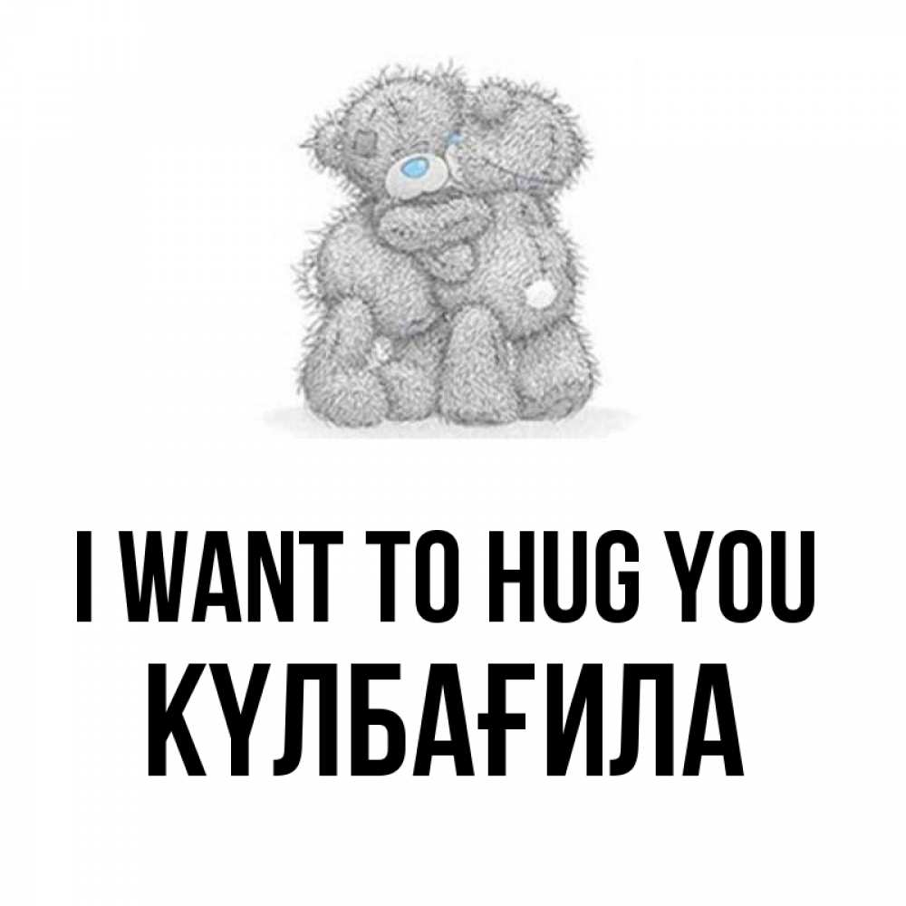 Greetings card с именем, КҮЛБАҒИЛА I want to hug you два теддика Greetings with text for free download 