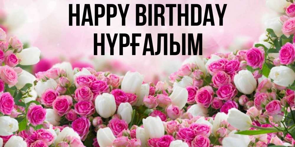 Greetings card с именем, НҮРҒАЛЫМ Happy Birthday открытка с разными розами Greetings with text for free download 