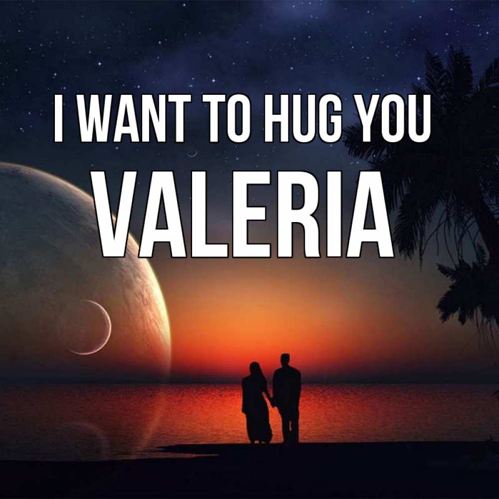 Greetings card с именем, Valeria I want to hug you восход спутников Greetings with text for free download 