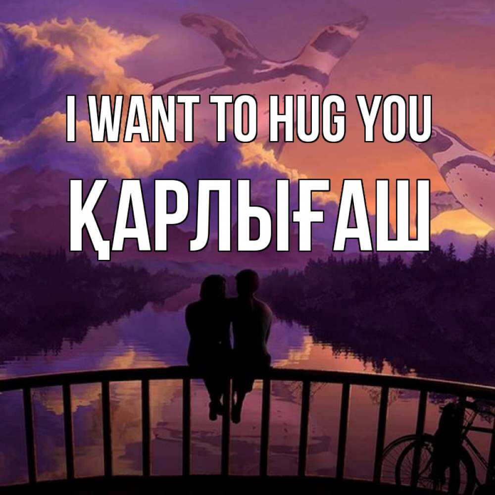 Greetings card с именем, ҚАРЛЫҒАШ I want to hug you парочка сидит на мосте или на набережной Greetings with text for free download 