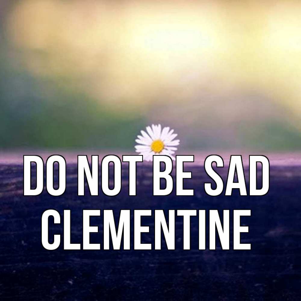 Greetings card с именем, Clementine Do not be sad красота Greetings with text for free download 