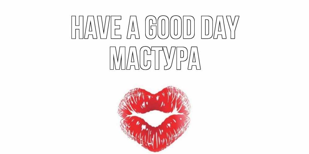 Greetings card с именем, МАСТУРА Have a good day Поцелуй Greetings with text for free download 
