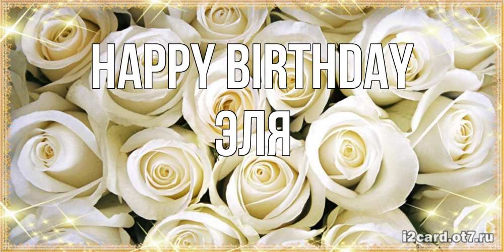 Greetings card с именем, Эля Happy Birthday открытка с белыми розами. большой букет белых роз Greetings with text for free download 