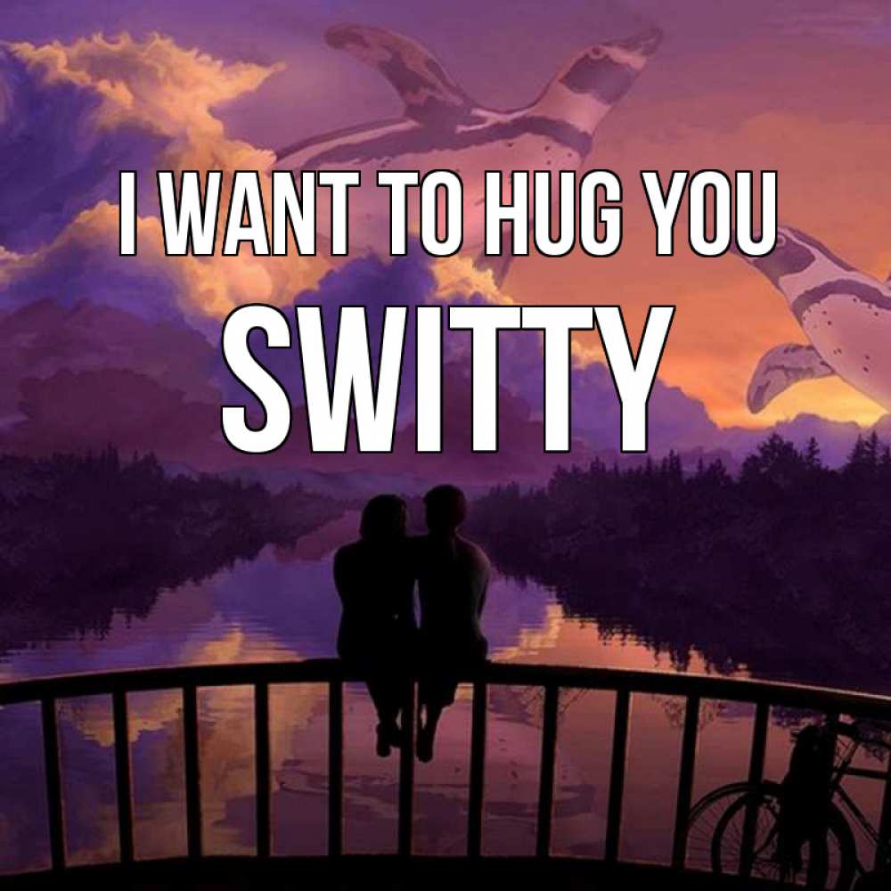 Greetings card с именем, switty I want to hug you парочка сидит на мосте или на набережной Greetings with text for free download 