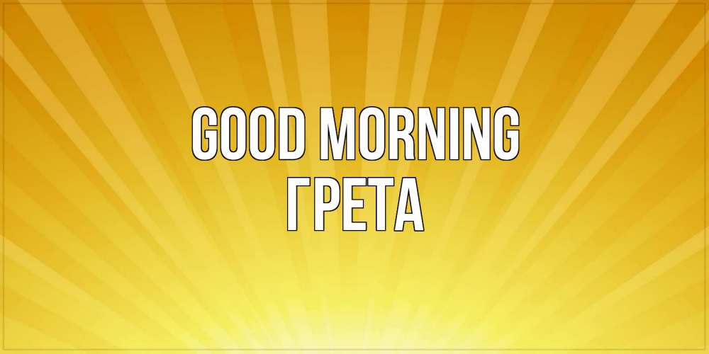 Greetings card с именем, Грета Good morning пожелания доброго утра Greetings with text for free download 