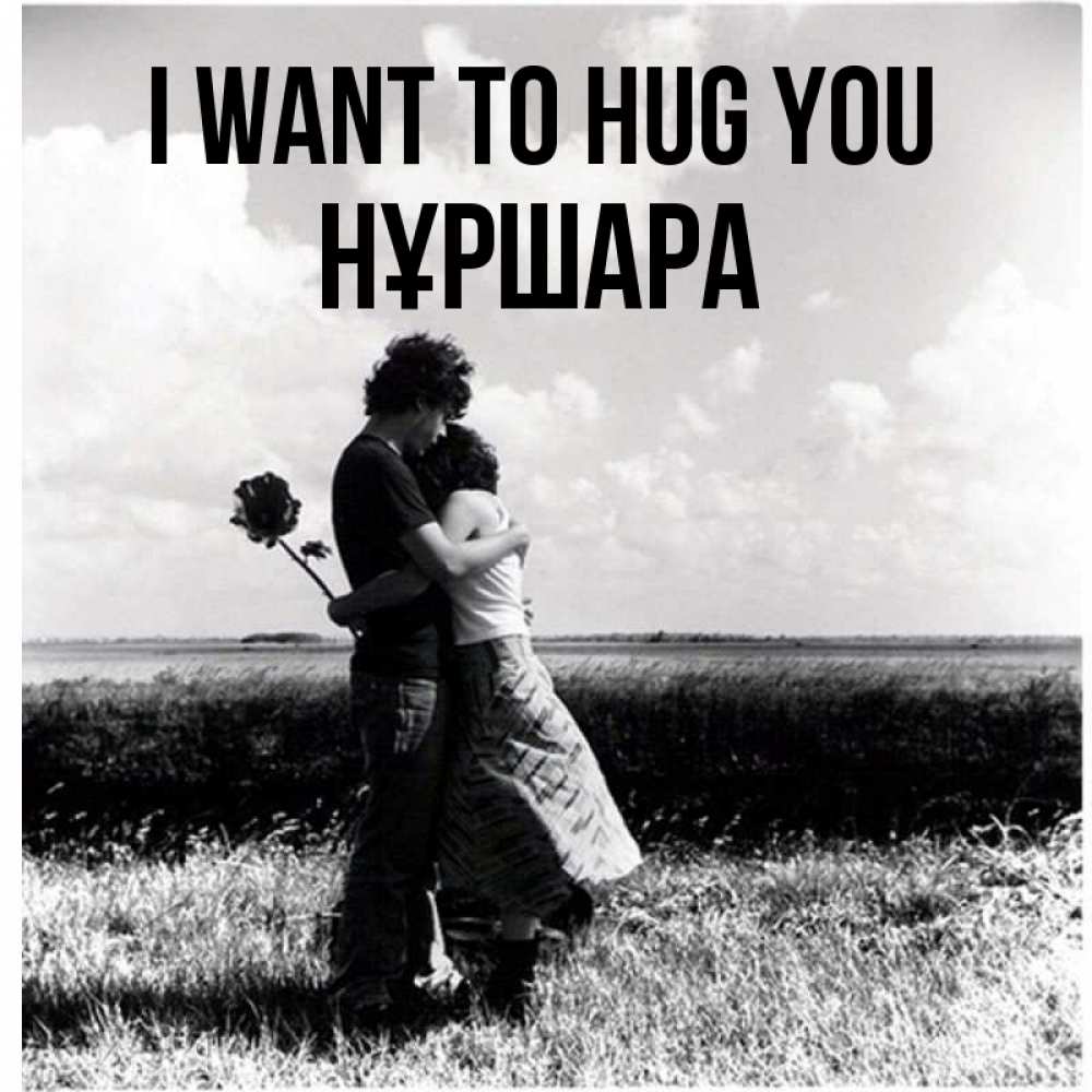 Greetings card с именем, НҰРШАРА I want to hug you чернобелое фото Greetings with text for free download 