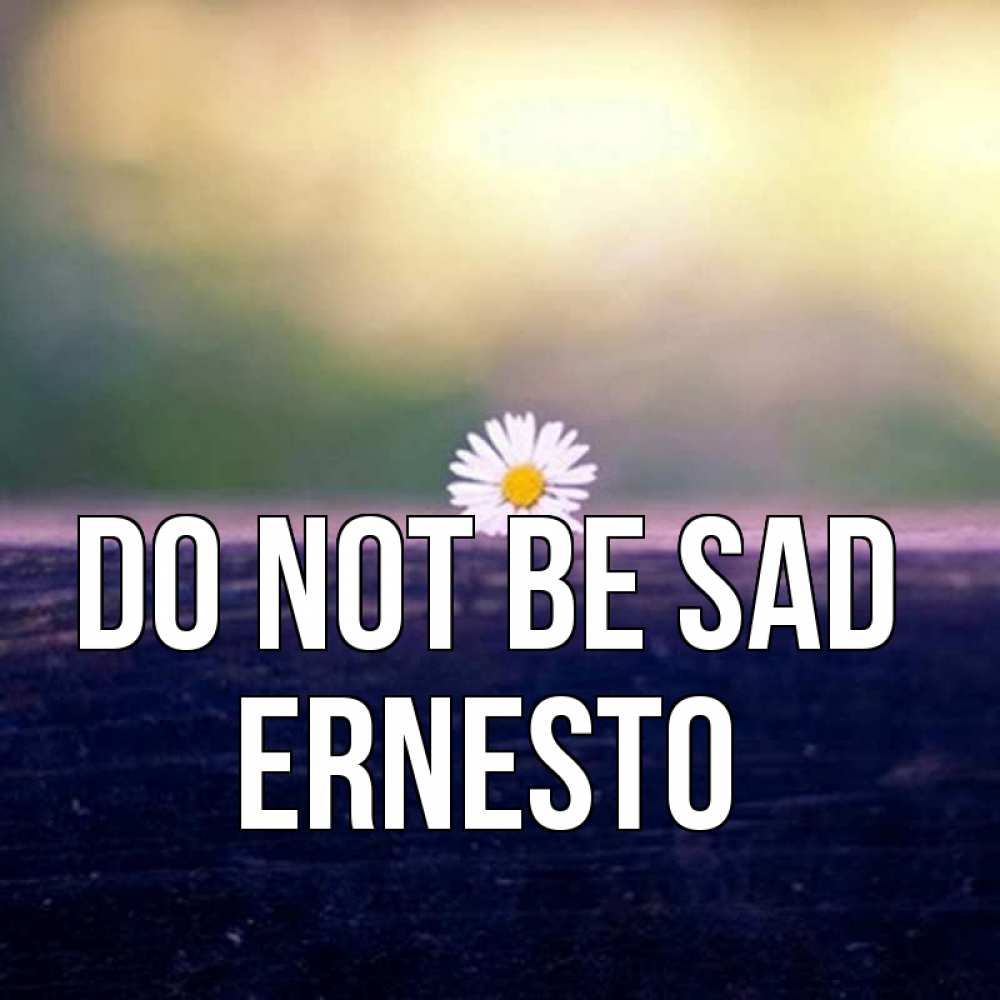 Greetings card с именем, Ernesto Do not be sad красота Greetings with text for free download 