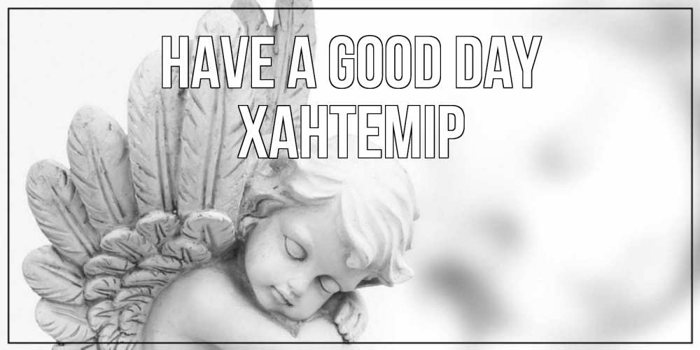 Greetings card с именем, ХАНТЕМІР Have a good day открытка с ангелом на каждый день Greetings with text for free download 
