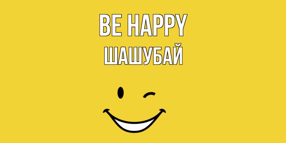 Greetings card с именем, ШАШУБАЙ Be happy смайл Greetings with text for free download 