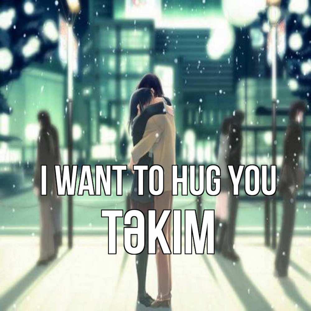 Greetings card с именем, ТӘКІМ I want to hug you парень обнимает подругу Greetings with text for free download 