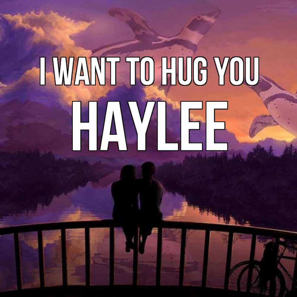 Greetings card с именем, Haylee I want to hug you парочка сидит на мосте или на набережной Greetings with text for free download 