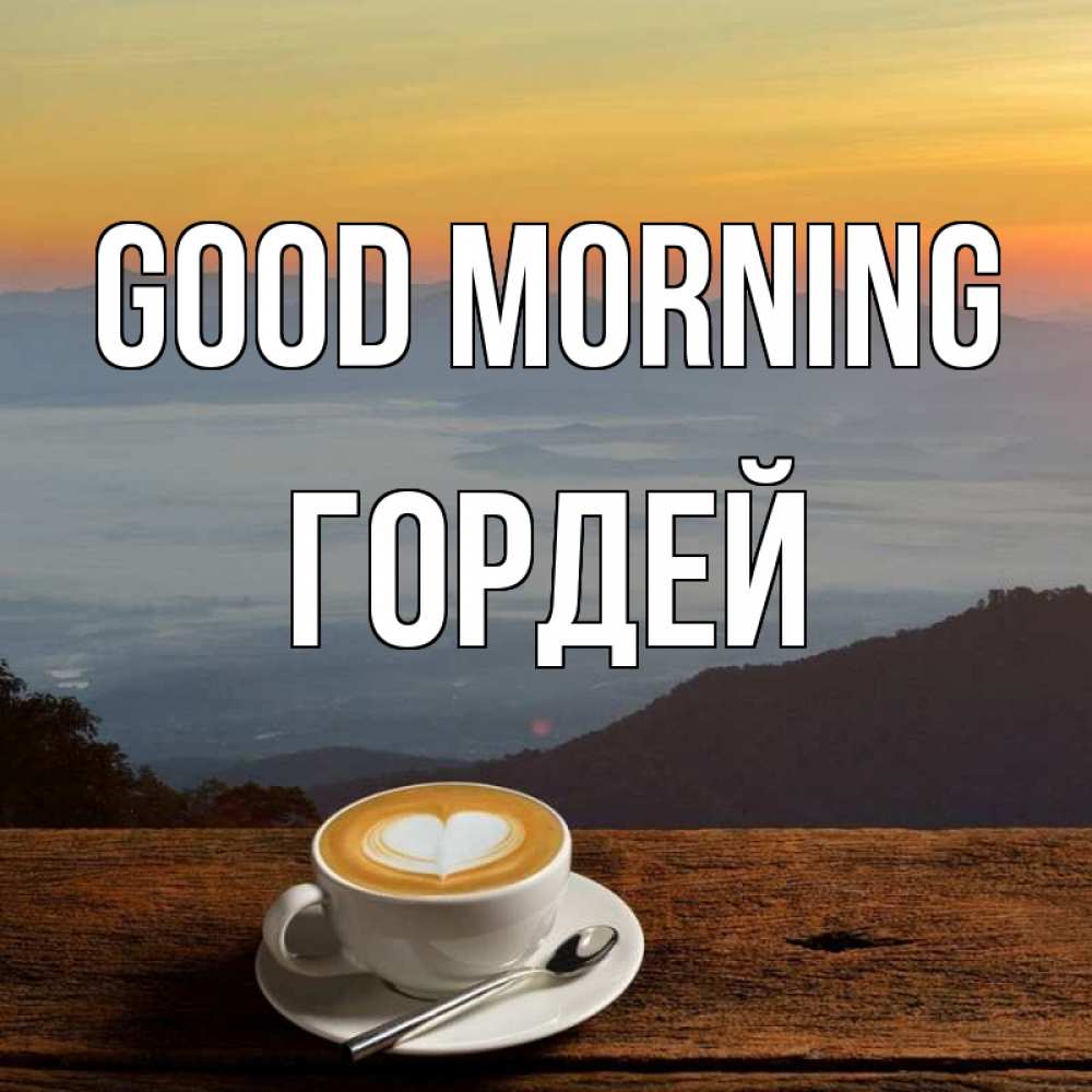 Greetings card с именем, Гордей Good morning кофе на высоте Greetings with text for free download 