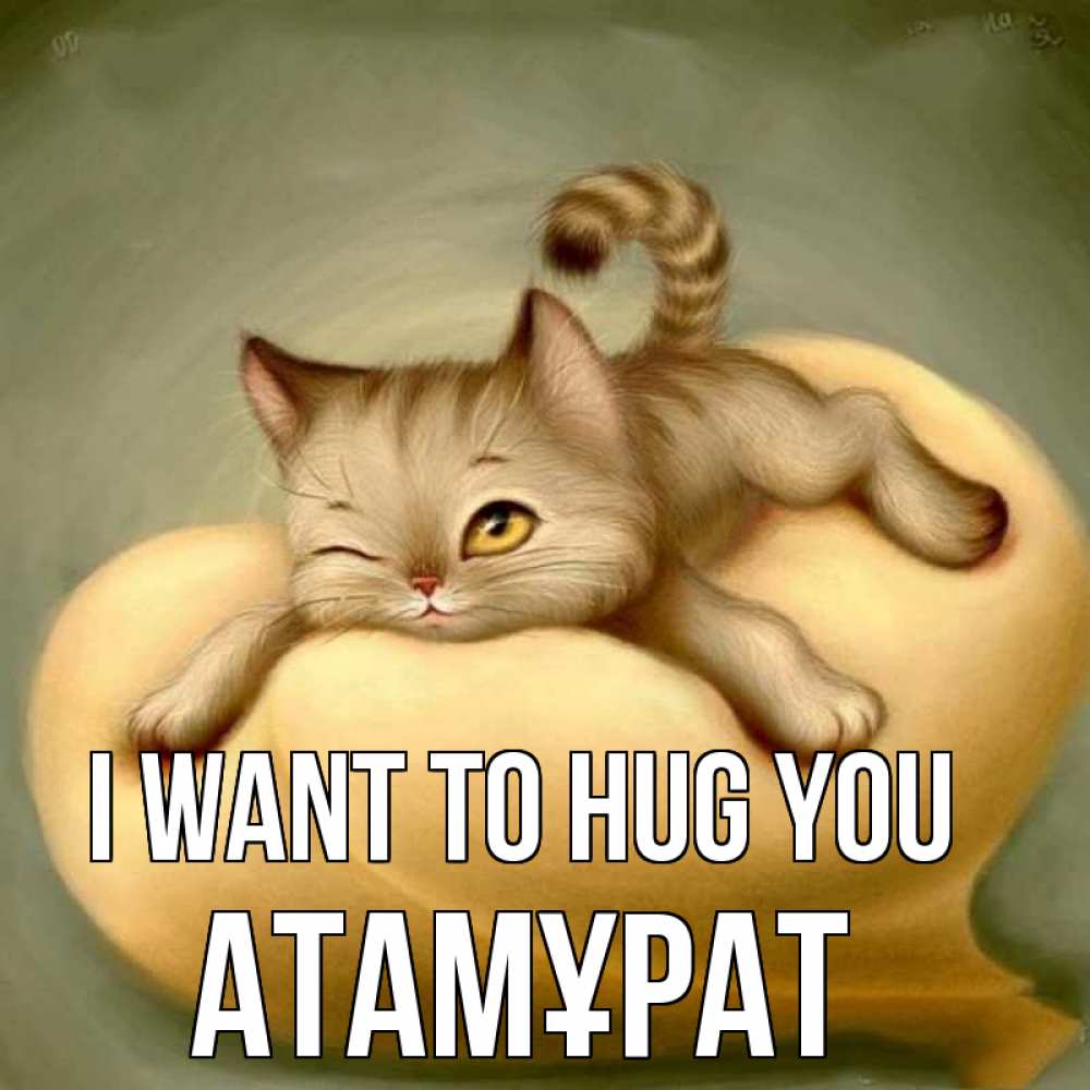 Greetings card с именем, Атамұрат I want to hug you кошечка Greetings with text for free download 