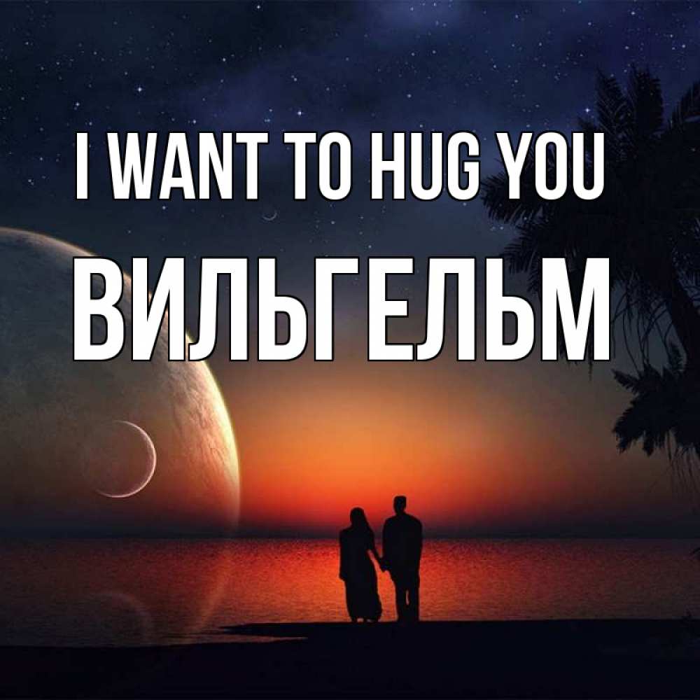 Greetings card с именем, Вильгельм I want to hug you восход спутников Greetings with text for free download 