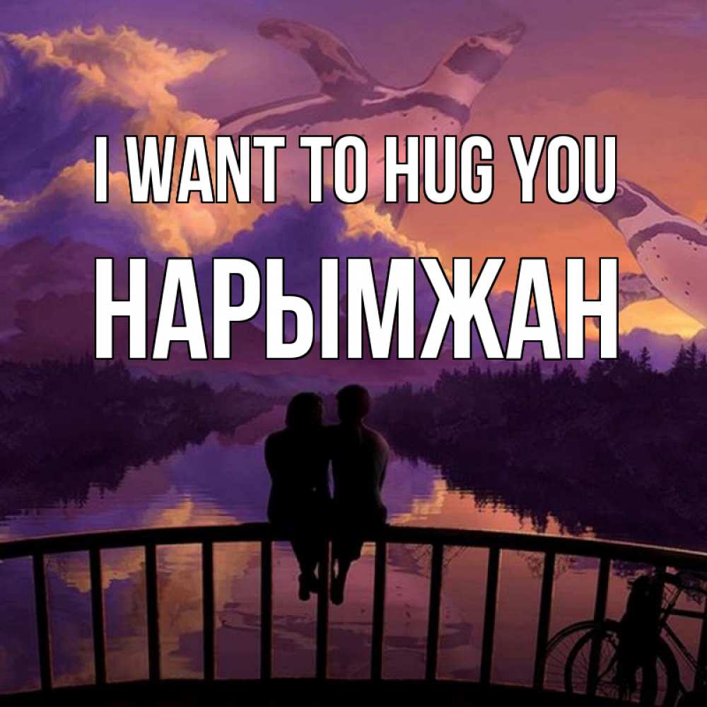 Greetings card с именем, НАРЫМЖАН I want to hug you парочка сидит на мосте или на набережной Greetings with text for free download 