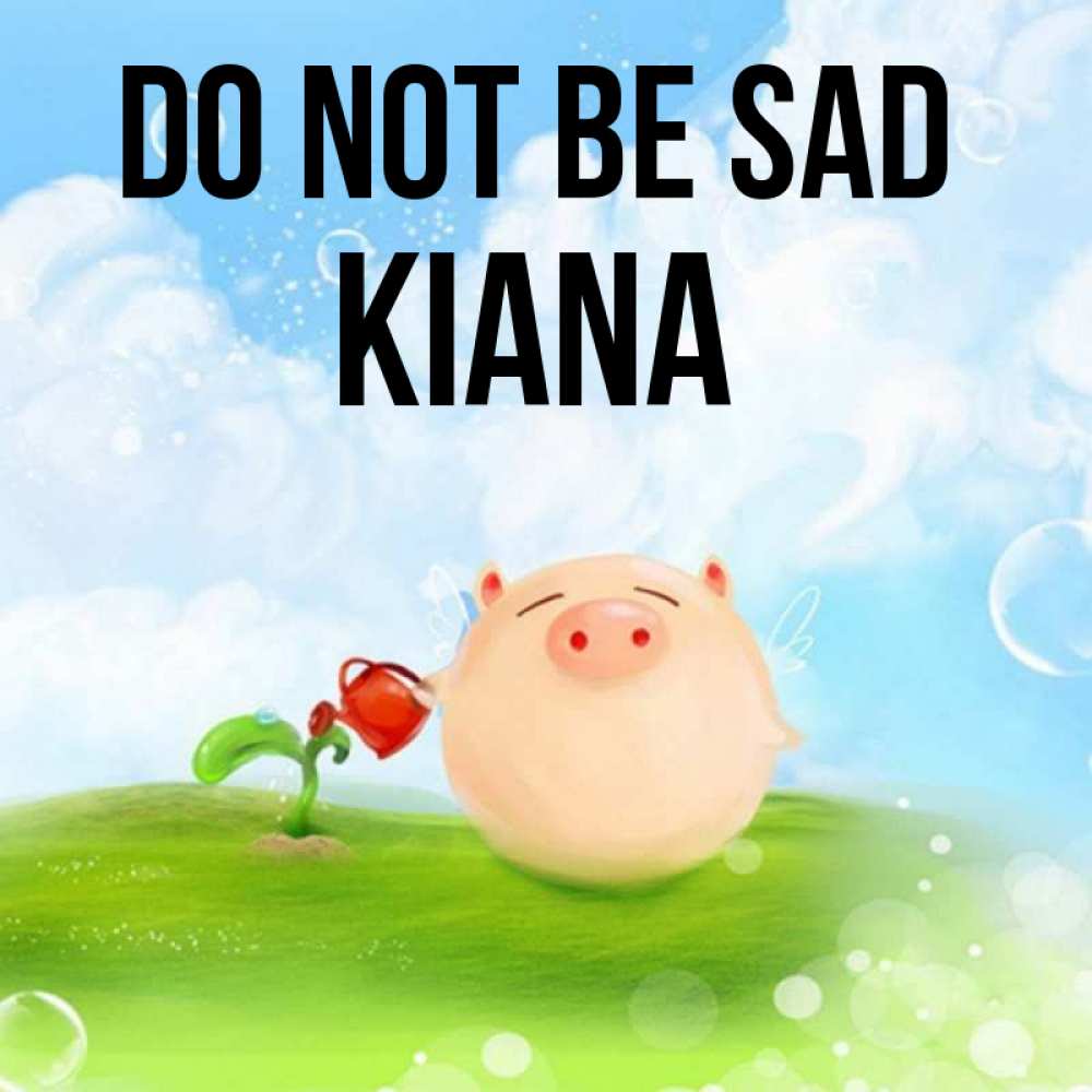 Greetings card с именем, Kiana Do not be sad поливает цветок порося Greetings with text for free download 