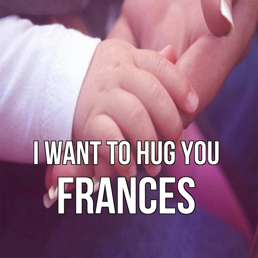 Greetings card с именем, Frances I want to hug you мама с ребенком Greetings with text for free download 
