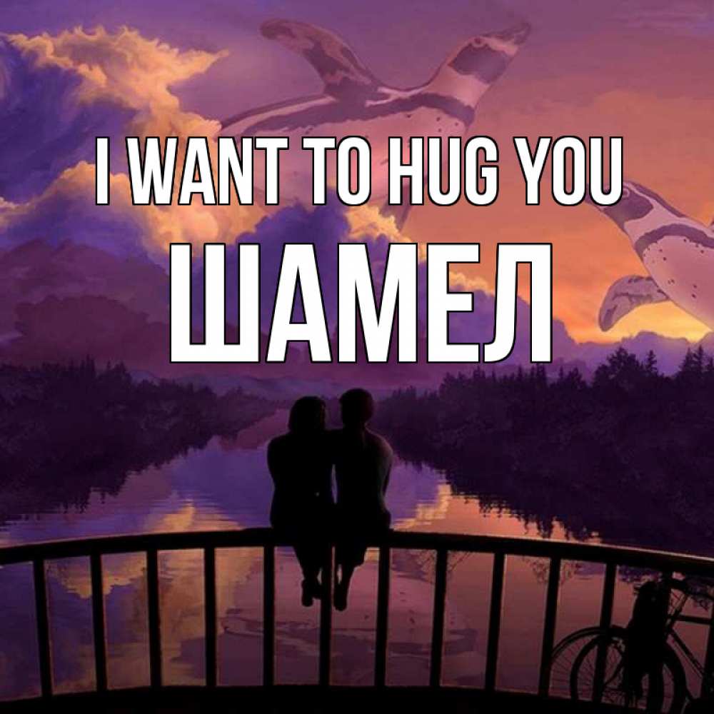 Greetings card с именем, ШАМЕЛ I want to hug you парочка сидит на мосте или на набережной Greetings with text for free download 