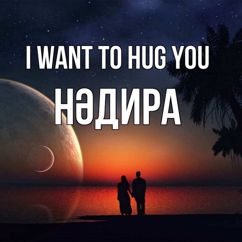 Greetings card с именем, НӘДИРА I want to hug you восход спутников Greetings with text for free download 