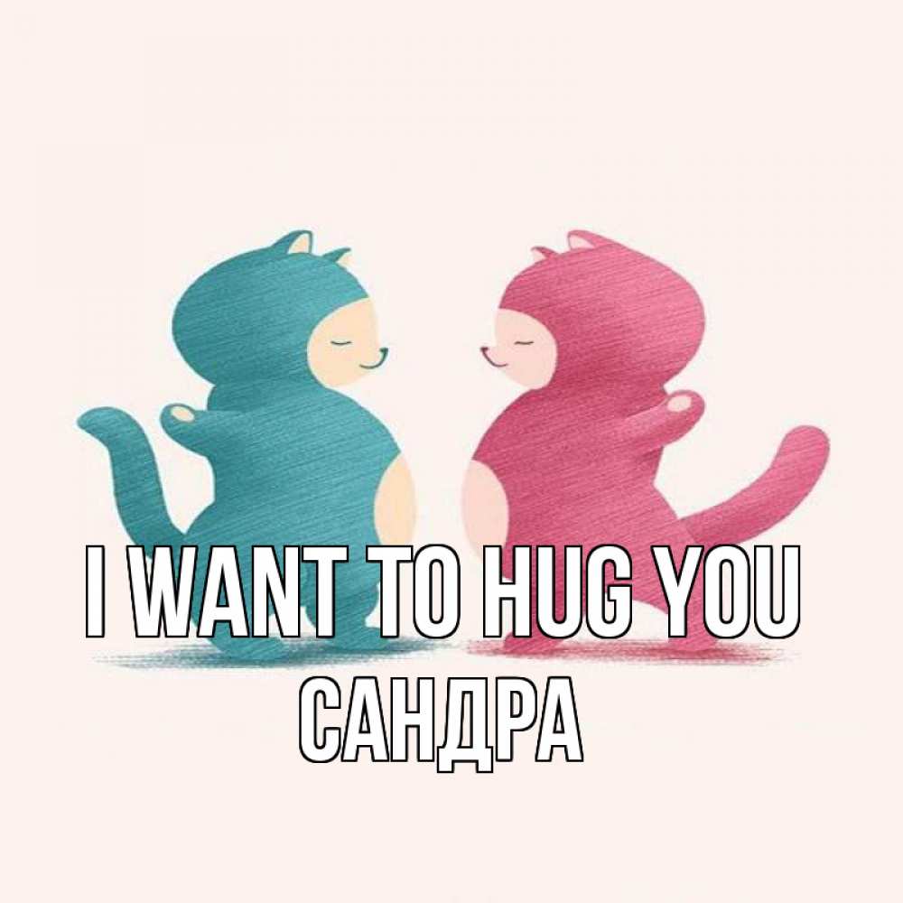 Greetings card с именем, Сандра I want to hug you пузики и котики Greetings with text for free download 