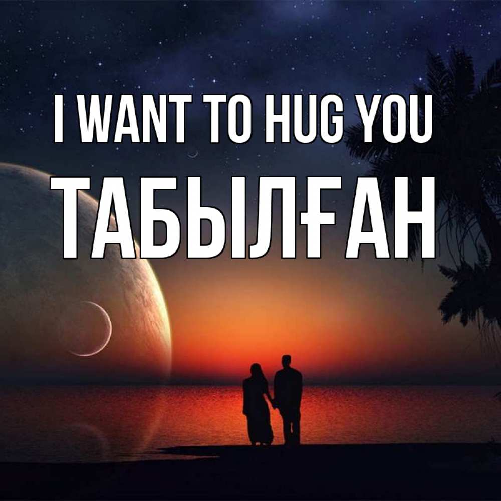Greetings card с именем, ТАБЫЛҒАН I want to hug you восход спутников Greetings with text for free download 