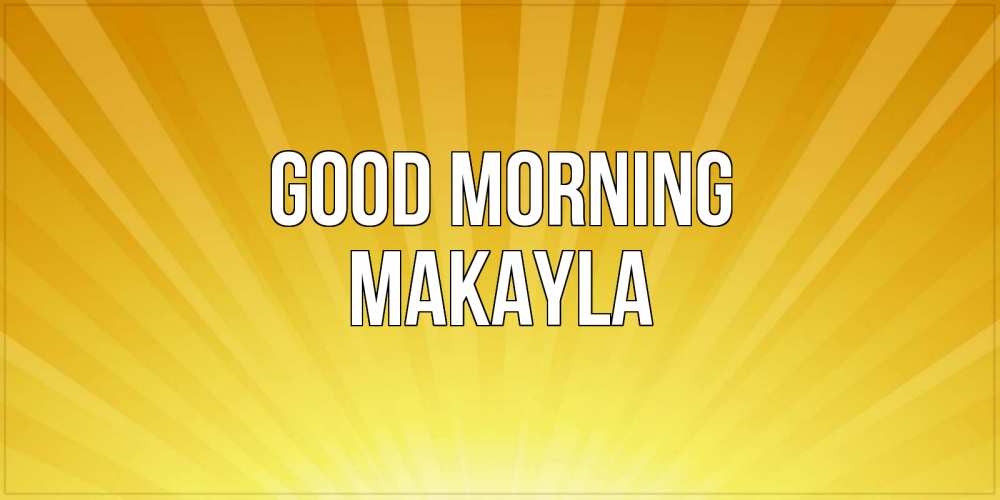 Greetings card с именем, Makayla Good morning пожелания доброго утра Greetings with text for free download 