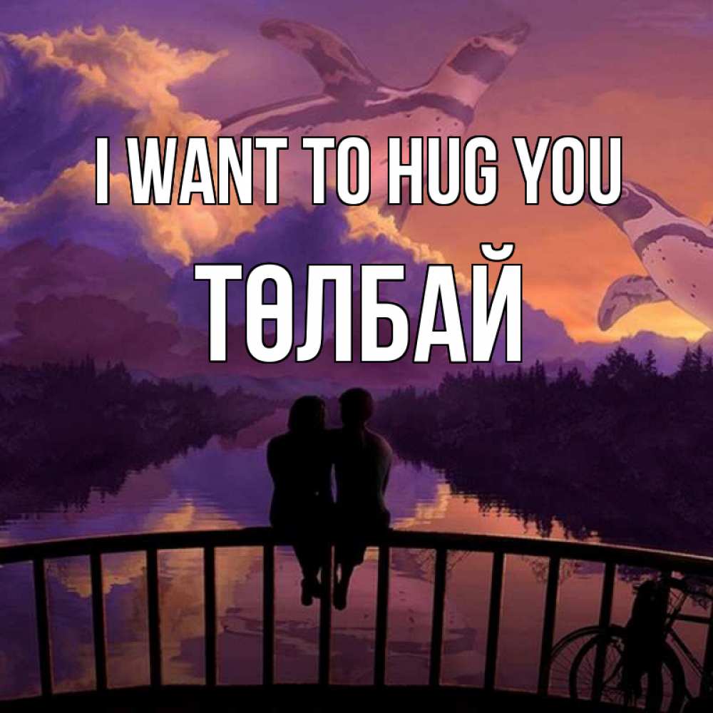 Greetings card с именем, ТӨЛБАЙ I want to hug you парочка сидит на мосте или на набережной Greetings with text for free download 