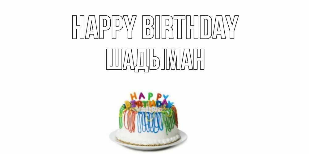 Greetings card с именем, ШАДЫМАН Happy Birthday Тортик Greetings with text for free download 