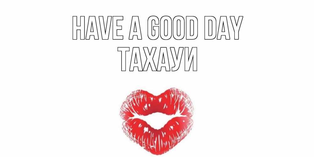 Greetings card с именем, ТАХАУИ Have a good day Поцелуй Greetings with text for free download 