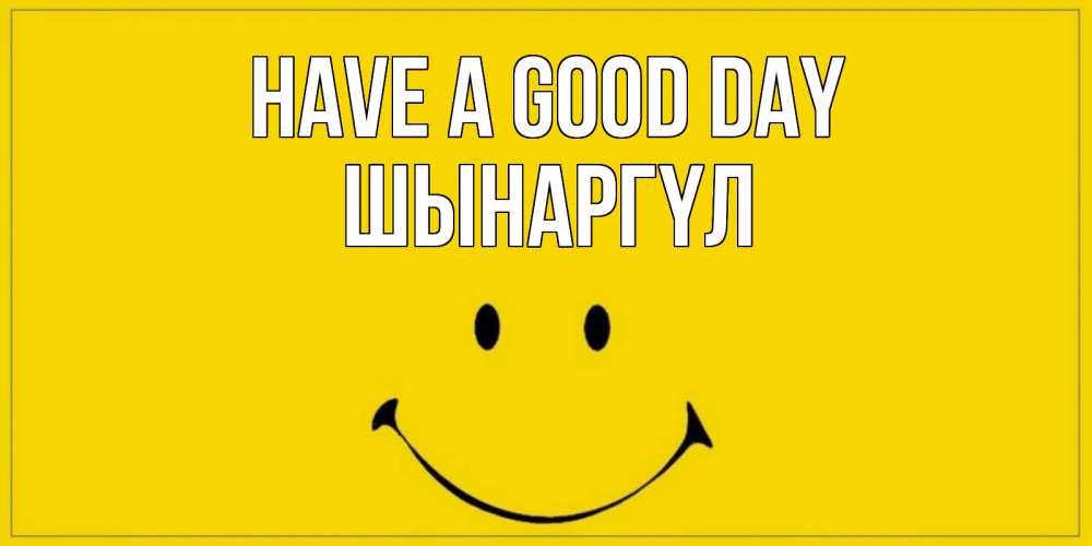 Greetings card с именем, ШЫНАРГҮЛ Have a good day улыбка Greetings with text for free download 