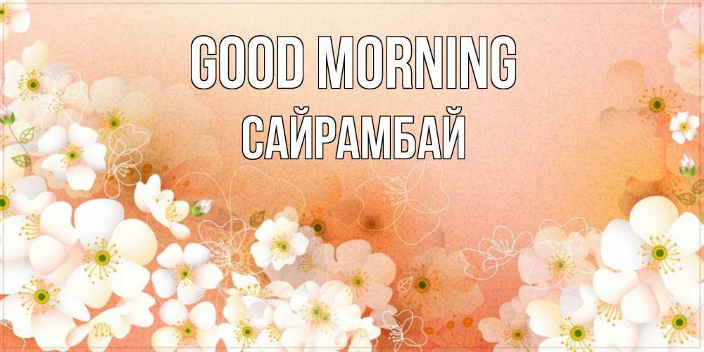 Greetings card с именем, САЙРАМБАЙ Good morning доброе утро с цветами Greetings with text for free download 