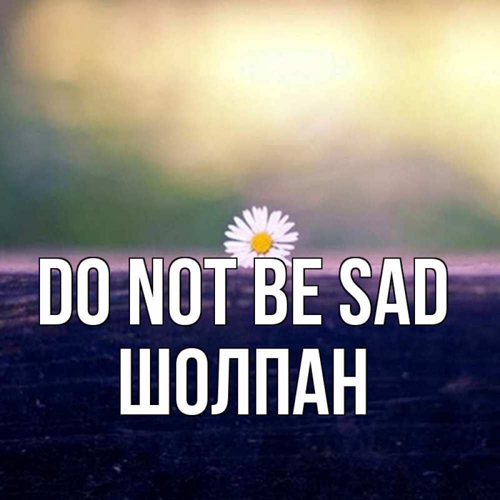 Greetings card с именем, ШОЛПАН Do not be sad красота Greetings with text for free download 