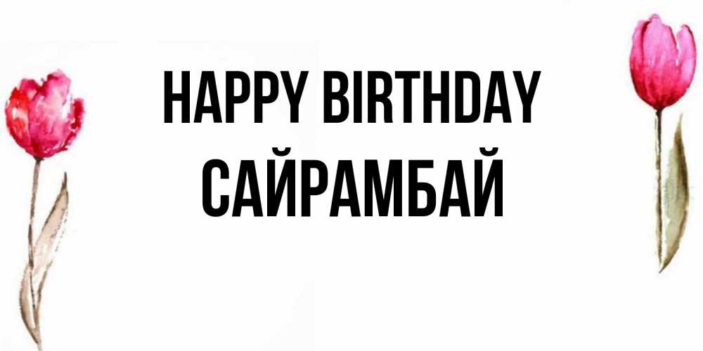 Greetings card с именем, САЙРАМБАЙ Happy Birthday открытки акварелью с цветами Greetings with text for free download 