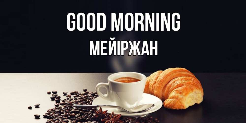 Greetings card с именем, МЕЙІРЖАН Good morning зерна кофе и кофе на завтрак с круасаном Greetings with text for free download 