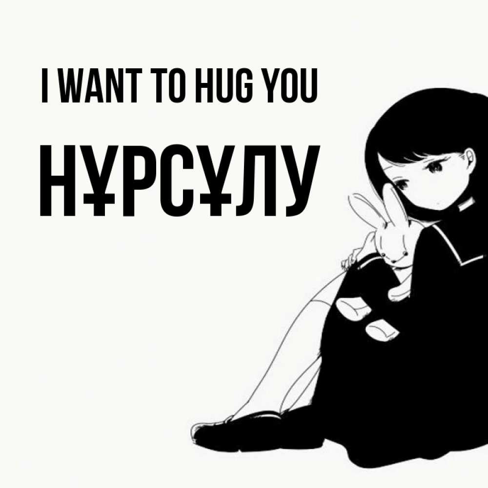 Greetings card с именем, НҰРСҰЛУ I want to hug you чернобелая картнка Greetings with text for free download 