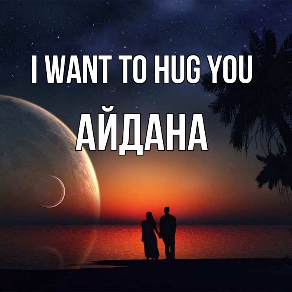 Greetings card с именем, АЙДАНА I want to hug you восход спутников Greetings with text for free download 