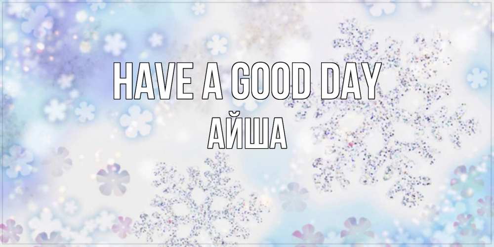 Greetings card с именем, АЙША Have a good day снежинки с пожеланиями удачного дня Greetings with text for free download 