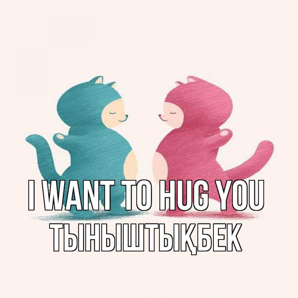 Greetings card с именем, ТЫНЫШТЫҚБЕК I want to hug you пузики и котики Greetings with text for free download 