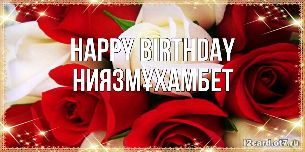 Greetings card с именем, НИЯЗМҰХАМБЕТ Happy Birthday открытка на день рождения с белыми и красными розами Greetings with text for free download 