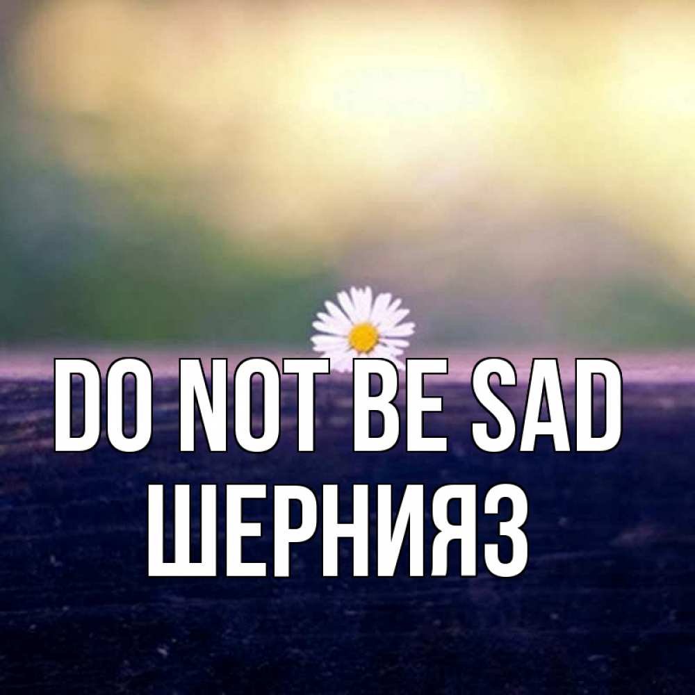 Greetings card с именем, ШЕРНИЯЗ Do not be sad красота Greetings with text for free download 