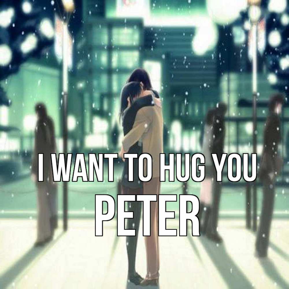Greetings card с именем, Peter I want to hug you парень обнимает подругу Greetings with text for free download 