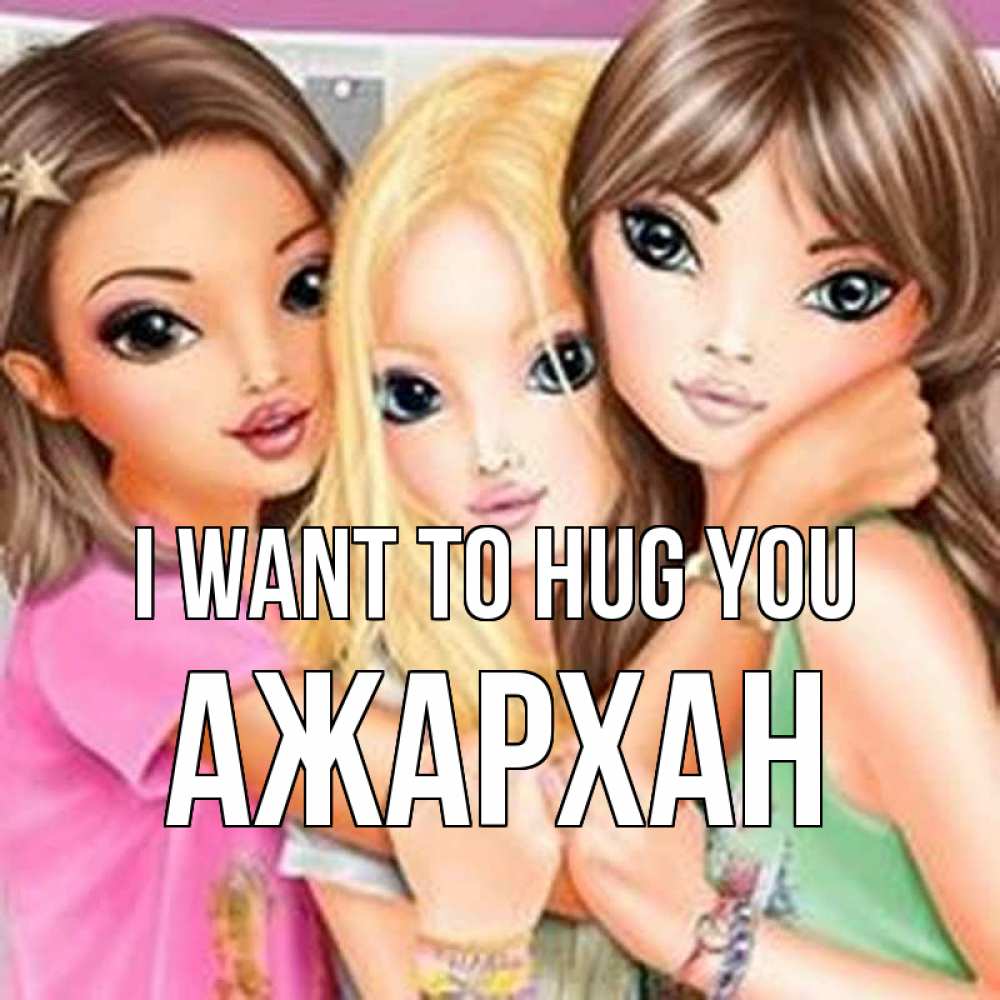 Greetings card с именем, АЖАРХАН I want to hug you красивые девчонки Greetings with text for free download 