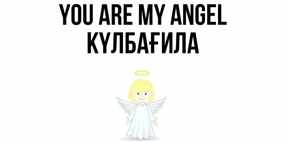 Greetings card с именем, КҮЛБАҒИЛА You are my angel ангел Greetings with text for free download 